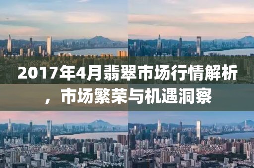 2017年4月翡翠市場(chǎng)行情解析，市場(chǎng)繁榮與機(jī)遇洞察