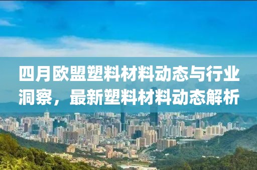 四月歐盟塑料材料動態(tài)與行業(yè)洞察，最新塑料材料動態(tài)解析
