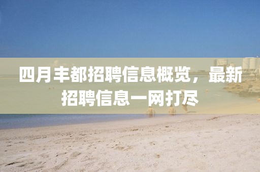 四月豐都招聘信息概覽，最新招聘信息一網(wǎng)打盡