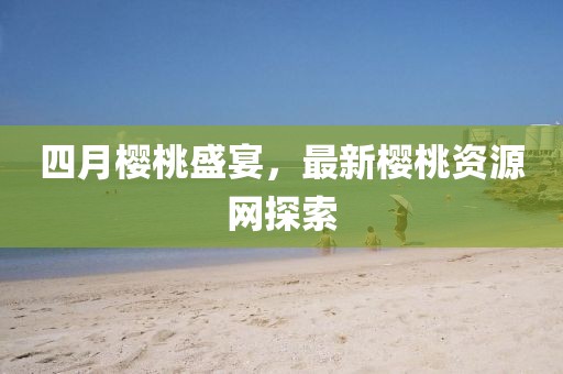 四月櫻桃盛宴，最新櫻桃資源網(wǎng)探索