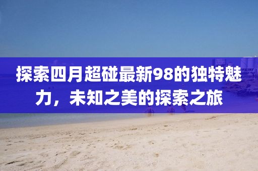 探索四月超碰最新98的獨(dú)特魅力，未知之美的探索之旅
