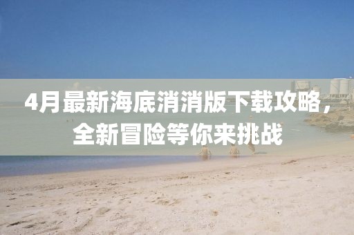 4月最新海底消消版下載攻略，全新冒險(xiǎn)等你來挑戰(zhàn)