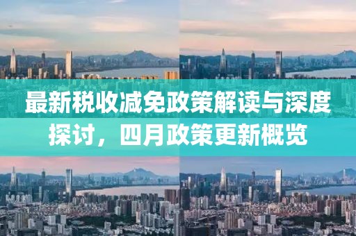 最新稅收減免政策解讀與深度探討，四月政策更新概覽
