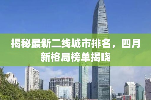 揭秘最新二線城市排名，四月新格局榜單揭曉