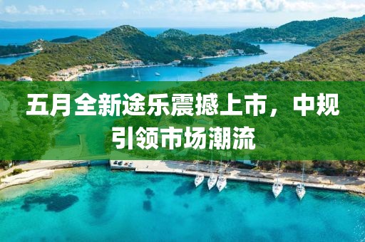 五月全新途樂震撼上市，中規(guī)引領(lǐng)市場潮流
