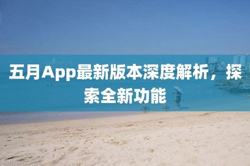 五月App最新版本深度解析，探索全新功能