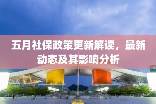 五月社保政策更新解讀，最新動態(tài)及其影響分析
