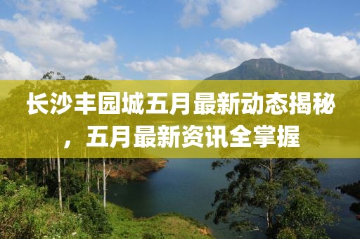 長沙豐園城五月最新動(dòng)態(tài)揭秘，五月最新資訊全掌握
