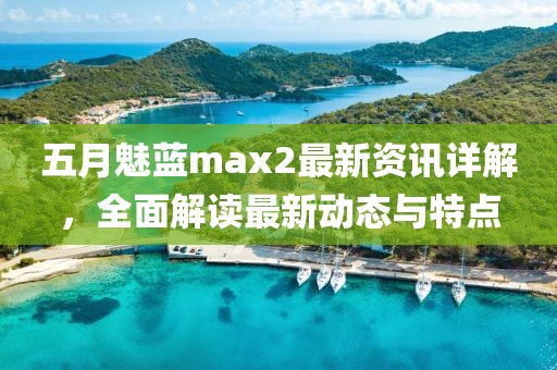 五月魅藍(lán)max2最新資訊詳解，全面解讀最新動(dòng)態(tài)與特點(diǎn)