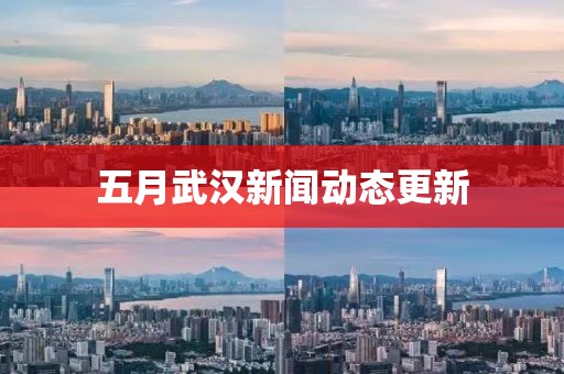 五月武漢新聞動(dòng)態(tài)更新