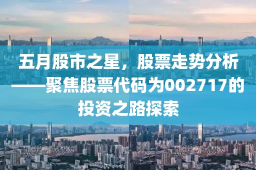 五月股市之星，股票走勢分析——聚焦股票代碼為002717的投資之路探索