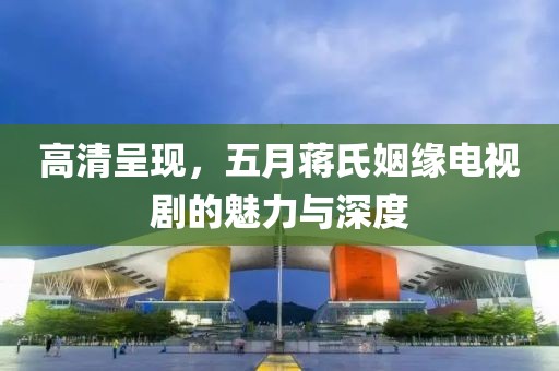 高清呈現(xiàn)，五月蔣氏姻緣電視劇的魅力與深度