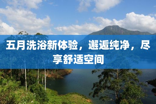 五月洗浴新體驗，邂逅純凈，盡享舒適空間
