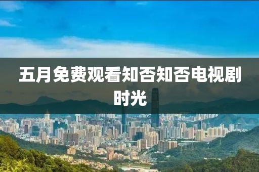 五月免費觀看知否知否電視劇時光