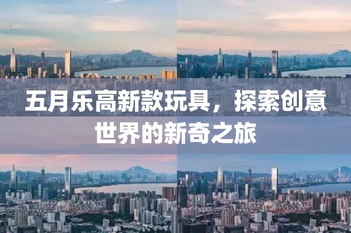 五月樂高新款玩具，探索創(chuàng)意世界的新奇之旅
