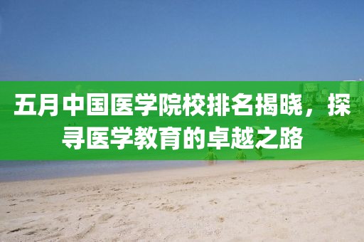 五月中國醫(yī)學(xué)院校排名揭曉，探尋醫(yī)學(xué)教育的卓越之路