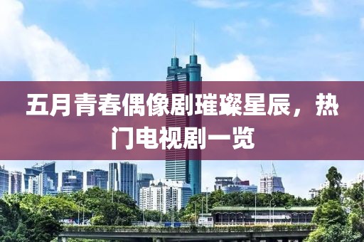 五月青春偶像劇璀璨星辰，熱門電視劇一覽