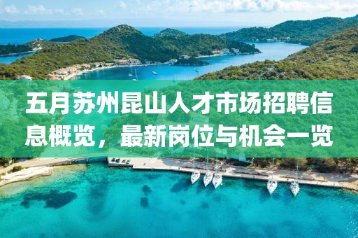 五月蘇州昆山人才市場招聘信息概覽，最新崗位與機會一覽