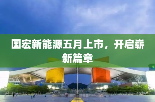 國宏新能源五月上市，開啟嶄新篇章