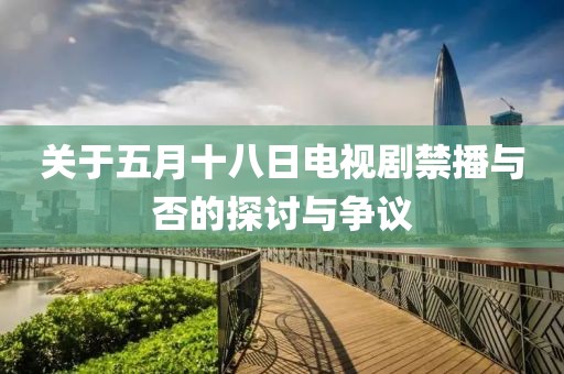 關(guān)于五月十八日電視劇禁播與否的探討與爭(zhēng)議