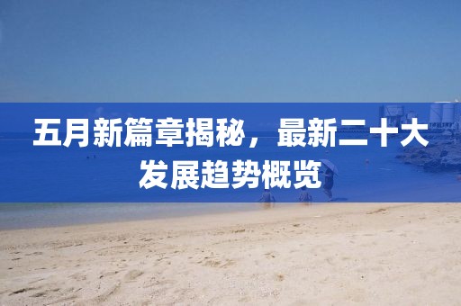 五月新篇章揭秘，最新二十大發(fā)展趨勢概覽