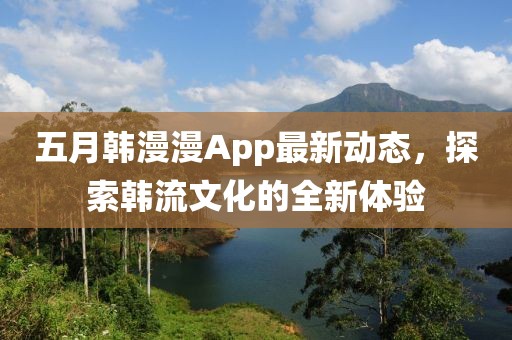五月韓漫漫App最新動態(tài)，探索韓流文化的全新體驗(yàn)