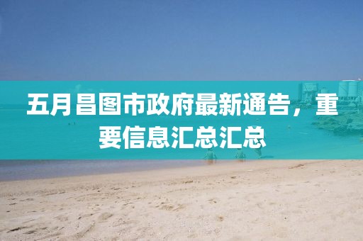 五月昌圖市政府最新通告，重要信息匯總匯總