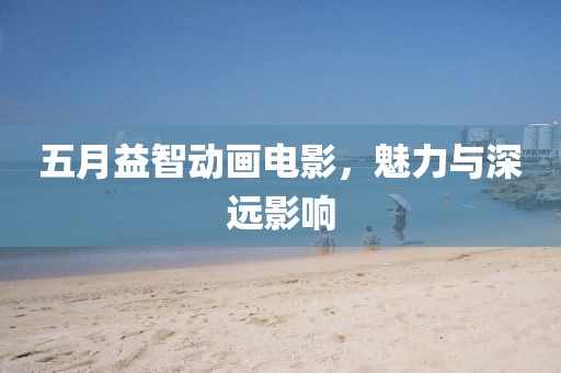 五月益智動畫電影，魅力與深遠(yuǎn)影響