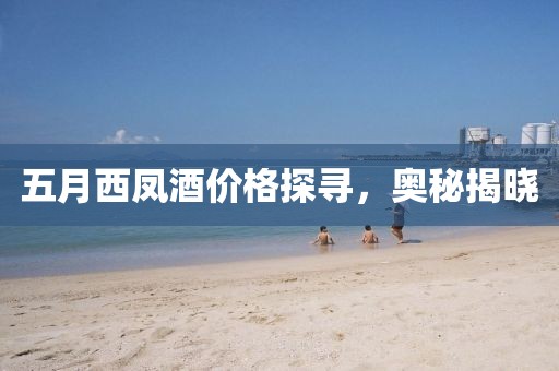 五月西鳳酒價(jià)格探尋，奧秘揭曉