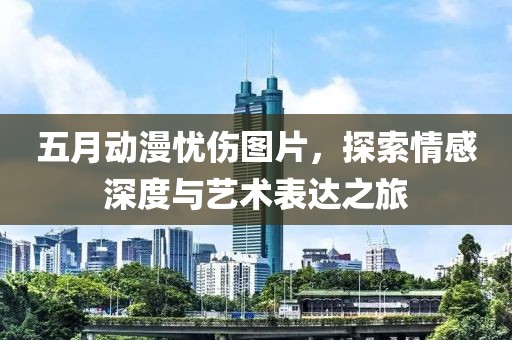 五月動漫憂傷圖片，探索情感深度與藝術表達之旅