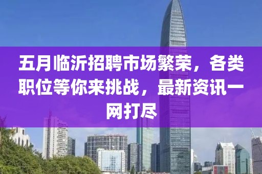 五月臨沂招聘市場繁榮，各類職位等你來挑戰(zhàn)，最新資訊一網(wǎng)打盡