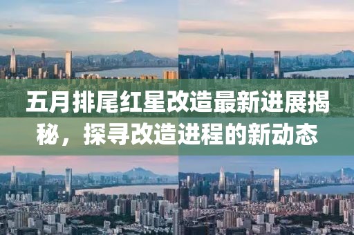 五月排尾紅星改造最新進(jìn)展揭秘，探尋改造進(jìn)程的新動(dòng)態(tài)
