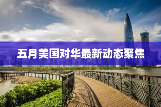 五月美國對華最新動態(tài)聚焦