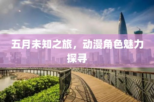 五月未知之旅，動(dòng)漫角色魅力探尋
