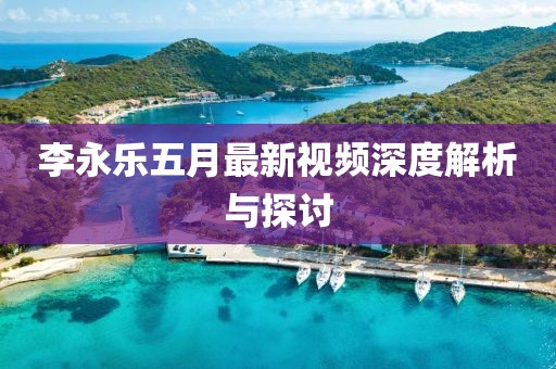 李永樂(lè)五月最新視頻深度解析與探討