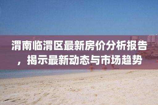 渭南臨渭區(qū)最新房價分析報告，揭示最新動態(tài)與市場趨勢