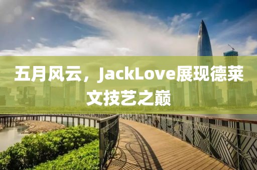 五月風(fēng)云，JackLove展現(xiàn)德萊文技藝之巔