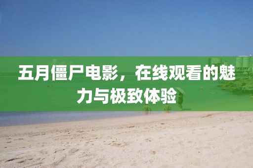 五月僵尸電影，在線觀看的魅力與極致體驗(yàn)