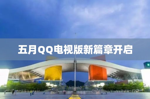 五月QQ電視版新篇章開(kāi)啟