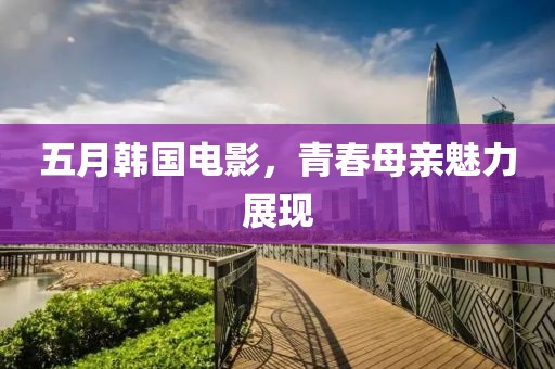 五月韓國電影，青春母親魅力展現(xiàn)