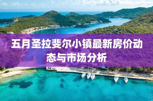 五月圣拉斐爾小鎮(zhèn)最新房?jī)r(jià)動(dòng)態(tài)與市場(chǎng)分析