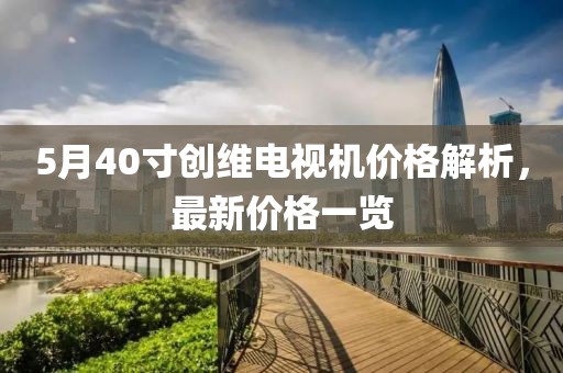 5月40寸創(chuàng)維電視機價格解析，最新價格一覽