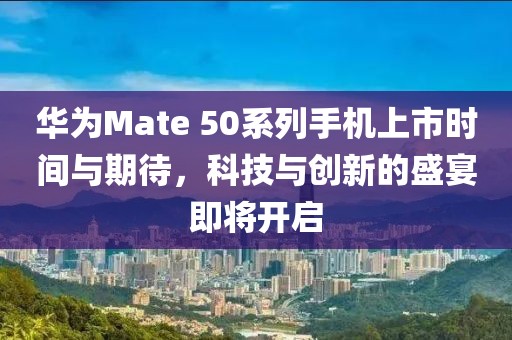 華為Mate 50系列手機(jī)上市時間與期待，科技與創(chuàng)新的盛宴即將開啟