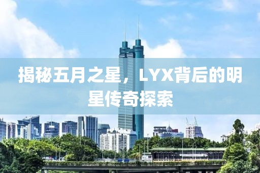 揭秘五月之星，LYX背后的明星傳奇探索