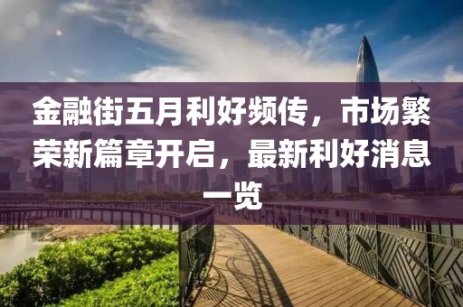 金融街五月利好頻傳，市場繁榮新篇章開啟，最新利好消息一覽