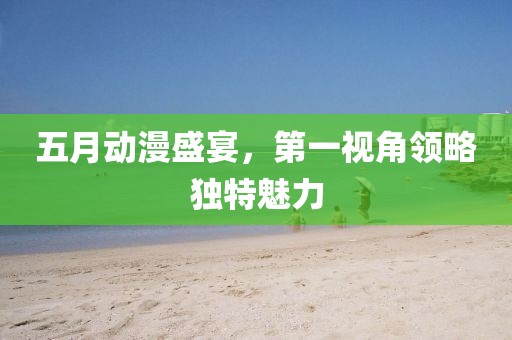 五月動(dòng)漫盛宴，第一視角領(lǐng)略獨(dú)特魅力