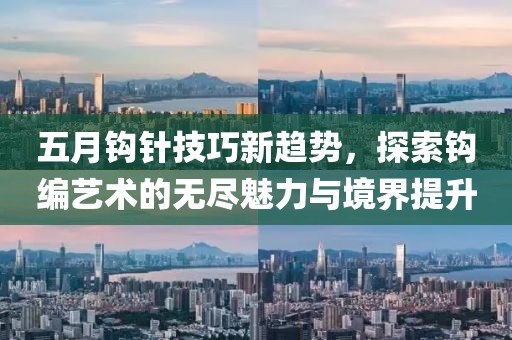 五月鉤針技巧新趨勢，探索鉤編藝術(shù)的無盡魅力與境界提升