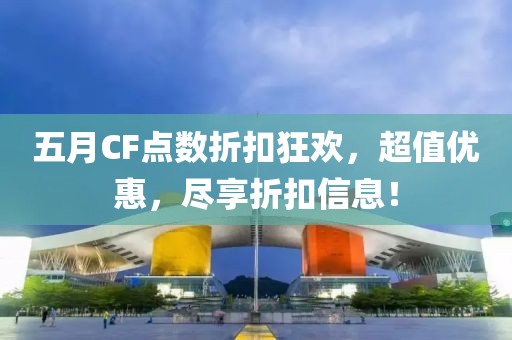 五月CF點(diǎn)數(shù)折扣狂歡，超值優(yōu)惠，盡享折扣信息！