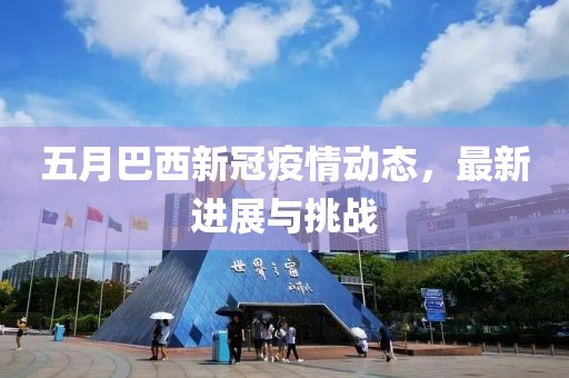五月巴西新冠疫情動態(tài)，最新進(jìn)展與挑戰(zhàn)