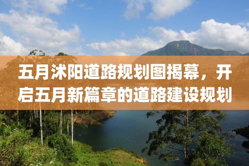 五月沭陽(yáng)道路規(guī)劃圖揭幕，開啟五月新篇章的道路建設(shè)規(guī)劃